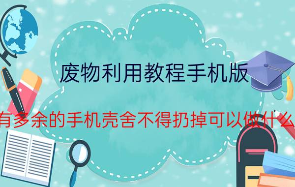 废物利用教程手机版 有多余的手机壳舍不得扔掉可以做什么？